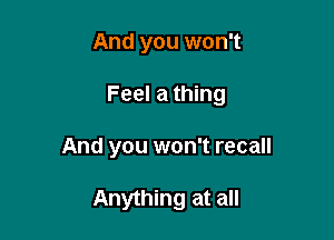 And you won't

Feel a thing

And you won't recall

Anything at all