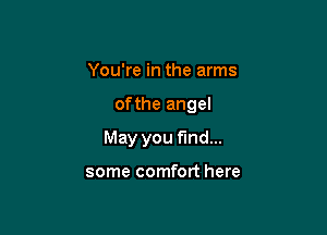 You're in the arms

ofthe angel

May you find...

some comfort here