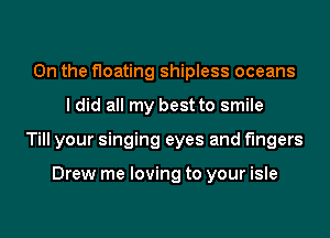 0n the floating shipless oceans
I did all my best to smile
Till your singing eyes and fingers

Drew me loving to your isle