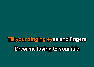 Till your singing eyes and fingers

Drew me loving to your isle