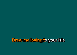 Drew me loving to your isle
