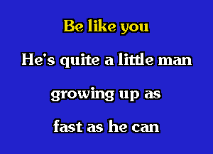 Be like you

He's quite a little man

growing up as

fast as he can