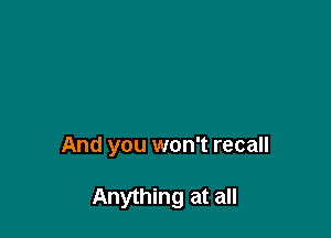 And you won't recall

Anything at all