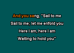 And you sang, Sail to me
Sail to meg let me enfold you

Here I am, here I am

Waiting to hold you