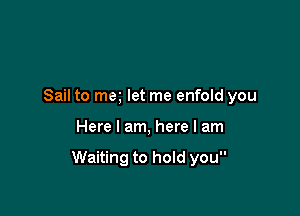 Sail to meg let me enfold you

Here I am, here I am

Waiting to hold you