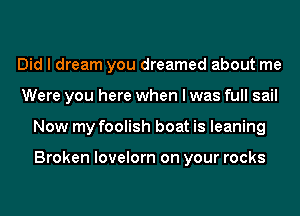 Did I dream you dreamed about me
Were you here when I was full sail
Now my foolish boat is leaning

Broken lovelorn on your rocks