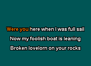 Were you here when l was full sail

Now my foolish boat is leaning

Broken lovelorn on your rocks