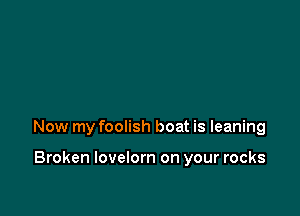 Now my foolish boat is leaning

Broken Iovelorn on your rocks