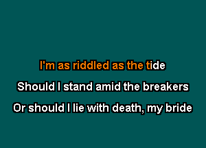 I'm as riddled as the tide

Should I stand amid the breakers

Or should I lie with death, my bride