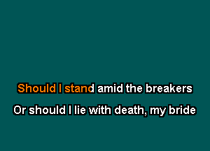 Should I stand amid the breakers

Or should I lie with death, my bride