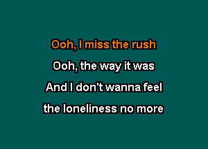 Ooh, I miss the rush

Ooh, the way it was

And I don't wanna feel

the loneliness no more