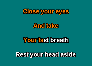 Close your eyes

And take
Your last breath

Rest your head aside