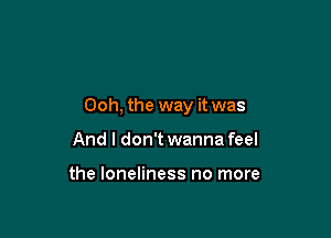 Ooh, the way it was

And I don't wanna feel

the loneliness no more