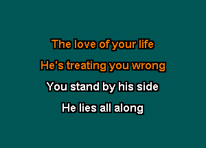 The love ofyour life

He's treating you wrong

You stand by his side

He lies all along