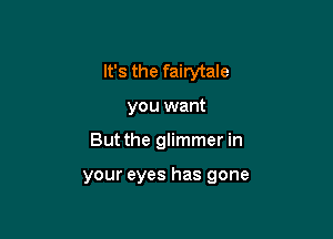 It's the fairytale
you want

But the glimmer in

your eyes has gone
