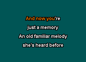 And now you're

just a memory

An old familiar melody

she's heard before