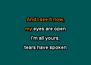 And I see it now,
my eyes are open

I'm all yours,

tears have spoken