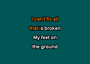 I can't le all
that is broken

My feet on

the ground