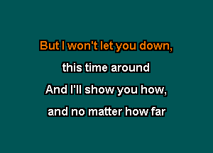But I won't let you down,

this time around

And I'll show you how,

and no matter how far