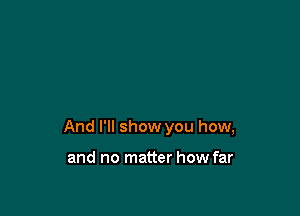 And I'll show you how,

and no matter how far