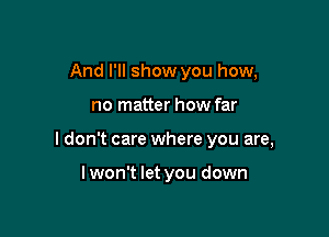 And I'll show you how,

no matter how far

I don't care where you are,

lwon't let you down