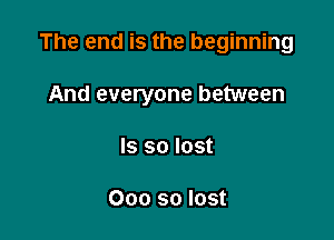 The end is the beginning

And everyone between
ls so lost

000 so lost