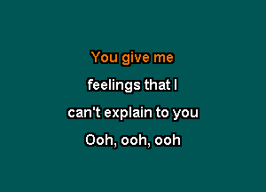 You give me

feelings that I

can't explain to you
Ooh, ooh, ooh