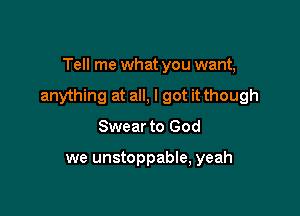 Tell me what you want,

anything at all, I got it though

Swear to God

we unstoppable, yeah