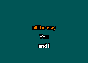 all the way

You

and I