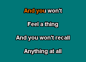 And you won't

Feel a thing

And you won't recall

Anything at all