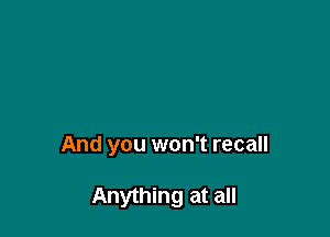 And you won't recall

Anything at all