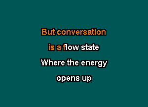 But conversation

is a flow state

Where the energy

opens up