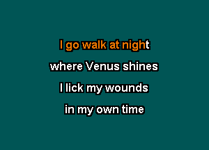 I go walk at night

where Venus shines
I lick my wounds

in my own time