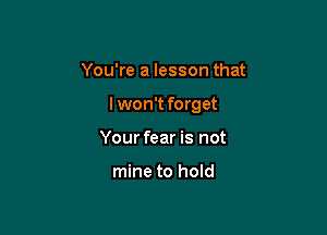 You're a lesson that

lwon't forget

Your fear is not

mine to hold