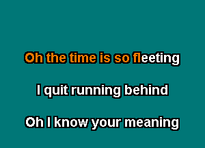 Oh the time is so fleeting

I quit running behind

on I know your meaning