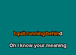 I quit running behind

on I know your meaning