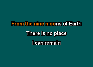 From the nine moons of Earth

There is no place

I can remain