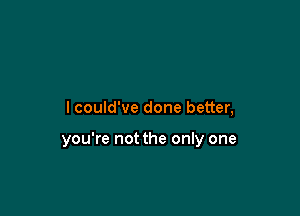 I could've done better,

you're not the only one