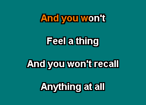 And you won't

Feel a thing

And you won't recall

Anything at all