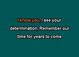 I know you, I see your

determination, Remember our

time for years to come