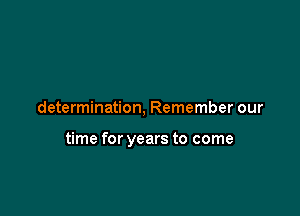 determination, Remember our

time for years to come