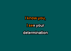 I know you,

I see your

determination