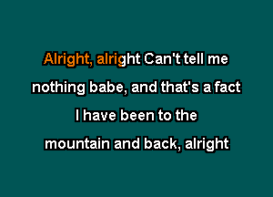 Alright, alright Can't tell me
nothing babe, and that's a fact

I have been to the

mountain and back, alright