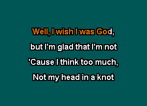 Well, lwish lwas God,
but I'm glad that I'm not

'Cause I think too much,

Not my head in a knot