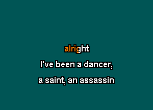 alright

I've been a dancer,

a saint, an assassin