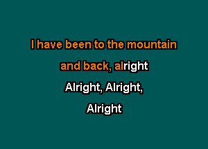 I have been to the mountain

and back, alright

Alright, Alright,
Alright