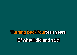 Turning back fourteen years
Ofwhatl did and said