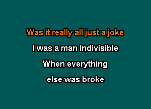 Was it really all just ajoke

lwas a man indivisible

When everything

else was broke