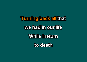 Turning back all that

we had in our life
While I return

to death