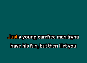 Just a young carefree man tryna

have his fun. but then I let you